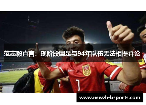 范志毅直言：现阶段国足与94年队伍无法相提并论 