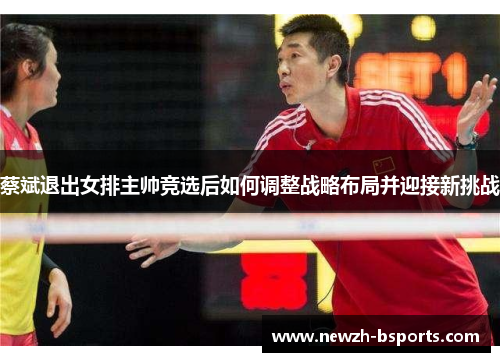 蔡斌退出女排主帅竞选后如何调整战略布局并迎接新挑战