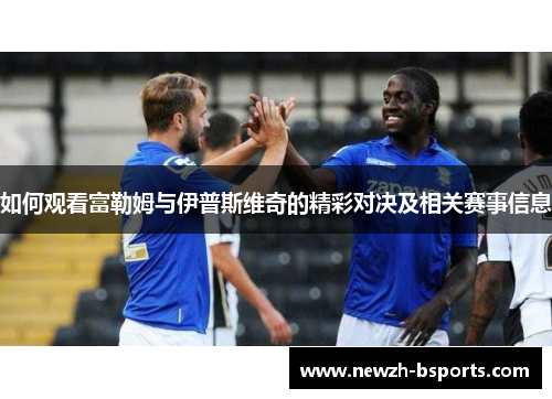 如何观看富勒姆与伊普斯维奇的精彩对决及相关赛事信息