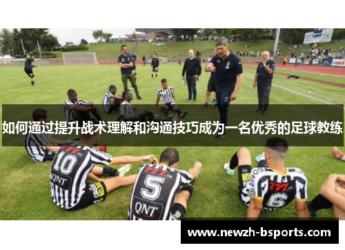 如何通过提升战术理解和沟通技巧成为一名优秀的足球教练