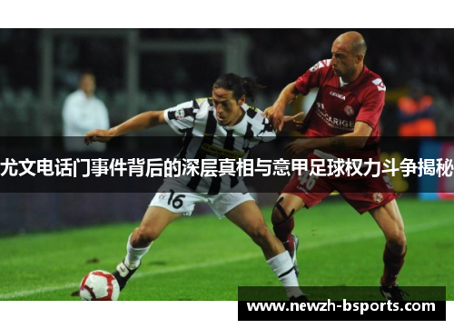 尤文电话门事件背后的深层真相与意甲足球权力斗争揭秘