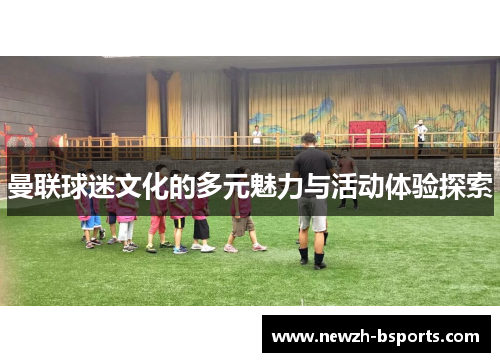 曼联球迷文化的多元魅力与活动体验探索
