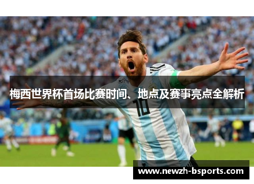 梅西世界杯首场比赛时间、地点及赛事亮点全解析