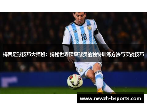 梅西足球技巧大师班：揭秘世界顶级球员的独特训练方法与实战技巧