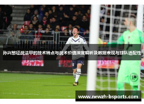 孙兴慜征战法甲的技术特点与战术价值深度解析及数据表现与球队适配性