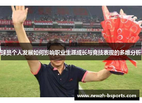 球员个人发展如何影响职业生涯成长与竞技表现的多维分析