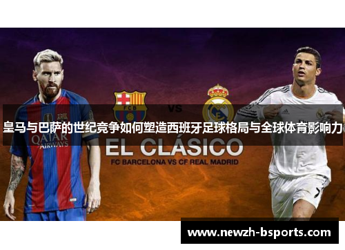 皇马与巴萨的世纪竞争如何塑造西班牙足球格局与全球体育影响力