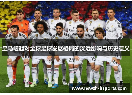 皇马崛起对全球足球发展格局的深远影响与历史意义