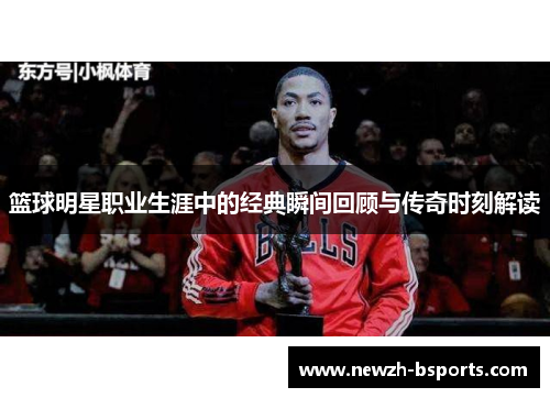 篮球明星职业生涯中的经典瞬间回顾与传奇时刻解读