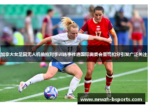 加拿大女足因无人机偷拍对手训练事件遭国际奥委会重罚扣分引发广泛关注