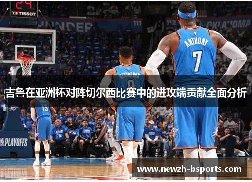 吉鲁在亚洲杯对阵切尔西比赛中的进攻端贡献全面分析