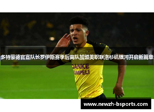 多特蒙德官宣队长罗伊斯赛季后离队加盟美职联洛杉矶银河开启新篇章 多特蒙德官宣队长罗伊斯赛季后离队加盟美职联洛杉矶银河开启新篇章