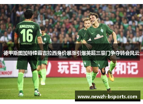 德甲斯图加特锋霸吉拉西身价暴涨引爆英超三豪门争夺转会风云 德甲斯图加特锋霸吉拉西身价暴涨引爆英超三豪门争夺转会风云